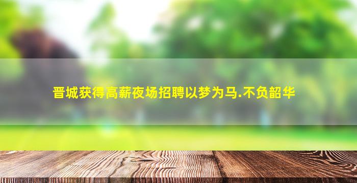 晋城获得高薪夜场招聘以梦为马.不负韶华